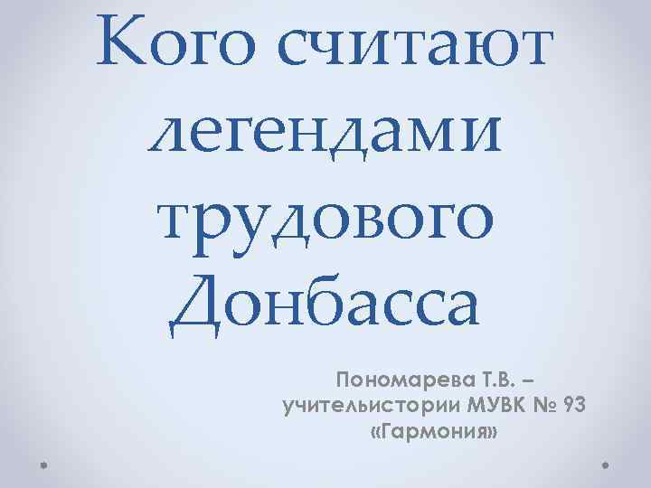 Кого считают легендами трудового Донбасса Пономарева Т. В. – учительистории МУВК № 93 «Гармония»