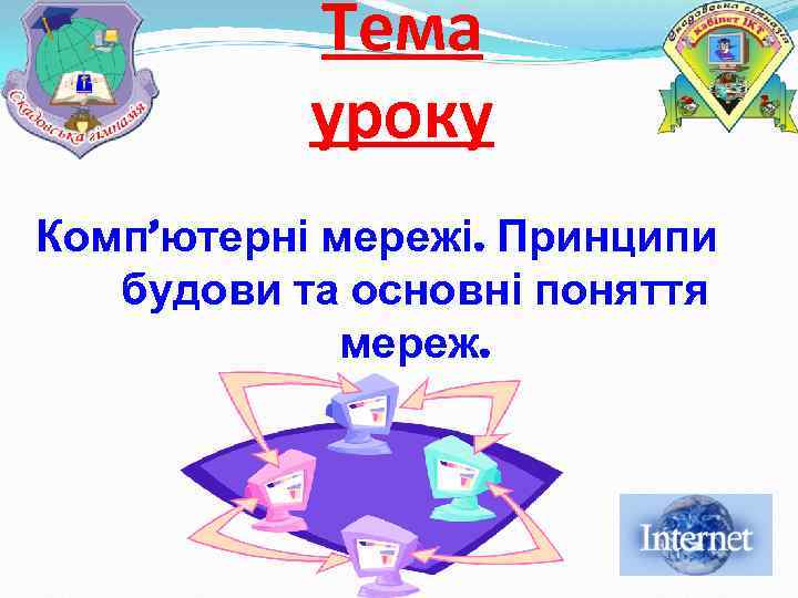 Тема уроку Комп’ютерні мережі. Принципи будови та основні поняття мереж. 