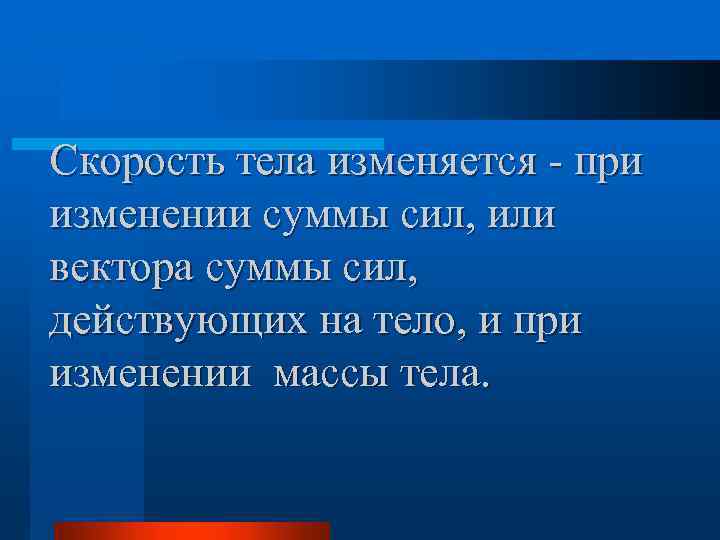 Скорость тела изменяется - при изменении суммы сил, или вектора суммы сил, действующих на