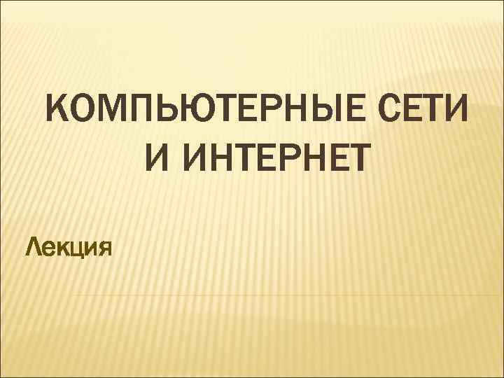 КОМПЬЮТЕРНЫЕ СЕТИ И ИНТЕРНЕТ Лекция 