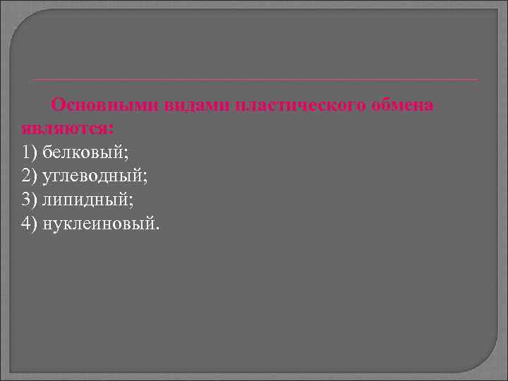 Основными видами пластического обмена являются: 1) белковый; 2) углеводный; 3) липидный; 4) нуклеиновый. 