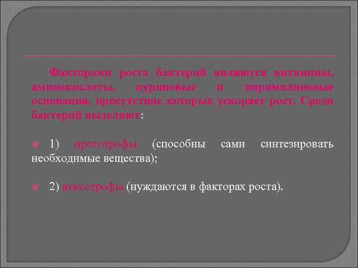 Факторами роста бактерий являются витамины, аминокислоты, пуриновые и пиримидиновые основания, присутствие которых ускоряет рост.