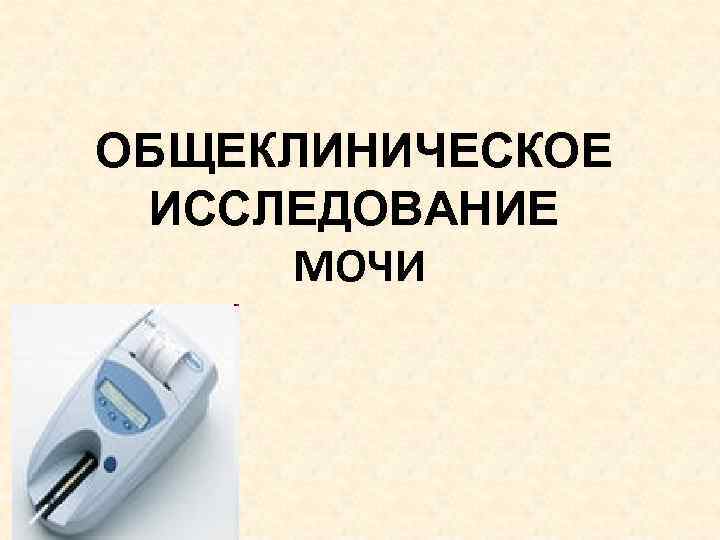 ОБЩЕКЛИНИЧЕСКОЕ ИССЛЕДОВАНИЕ МОЧИ 