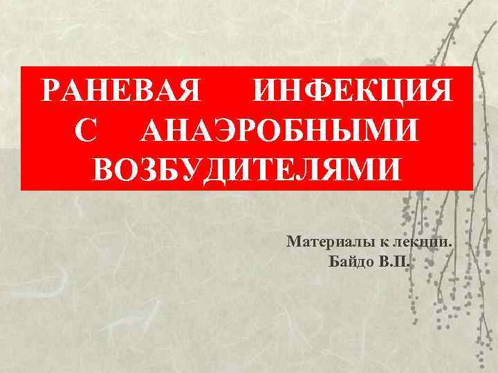РАНЕВАЯ ИНФЕКЦИЯ С АНАЭРОБНЫМИ ВОЗБУДИТЕЛЯМИ Материалы к лекции. Байдо В. П. 
