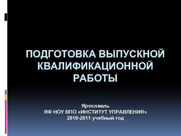 ПОДГОТОВКА ВЫПУСКНОЙ КВАЛИФИКАЦИОННОЙ РАБОТЫ Ярославль ЯФ НОУ ВПО «ИНСТИТУТ УПРАВЛЕНИЯ» 2010 -2011 учебный год