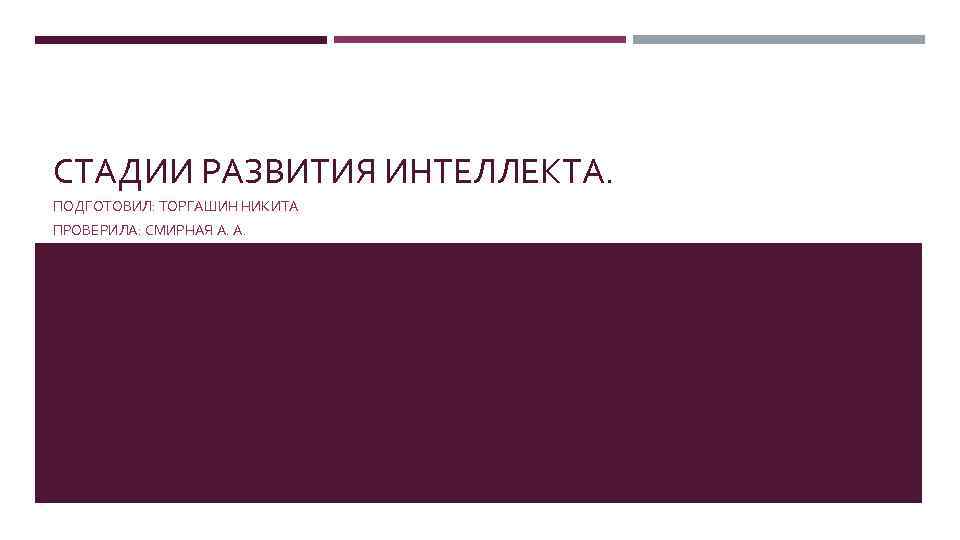 СТАДИИ РАЗВИТИЯ ИНТЕЛЛЕКТА. ПОДГОТОВИЛ: ТОРГАШИН НИКИТА ПРОВЕРИЛА: СМИРНАЯ А. А. 