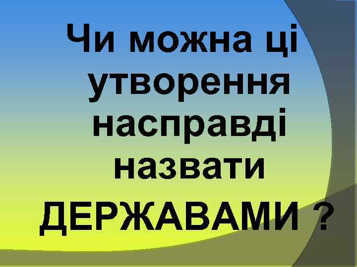 Чи можна ці утворення насправді назвати ДЕРЖАВАМИ ? 