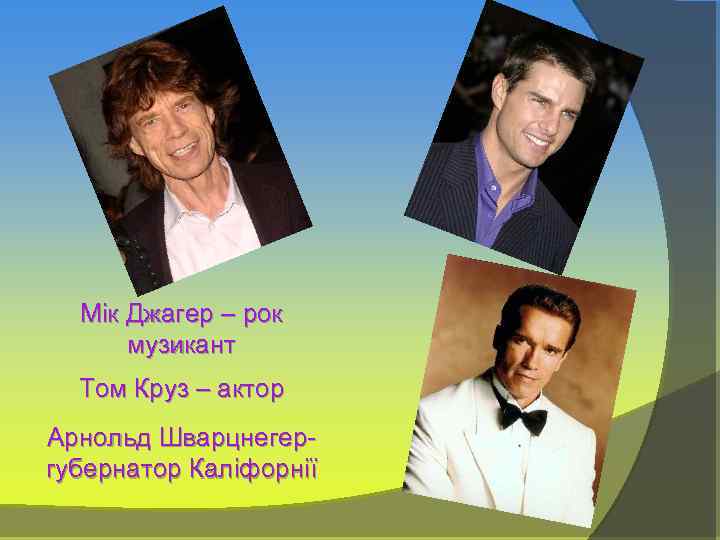 Мік Джагер – рок музикант Том Круз – актор Арнольд Шварцнегер- губернатор Каліфорнії 
