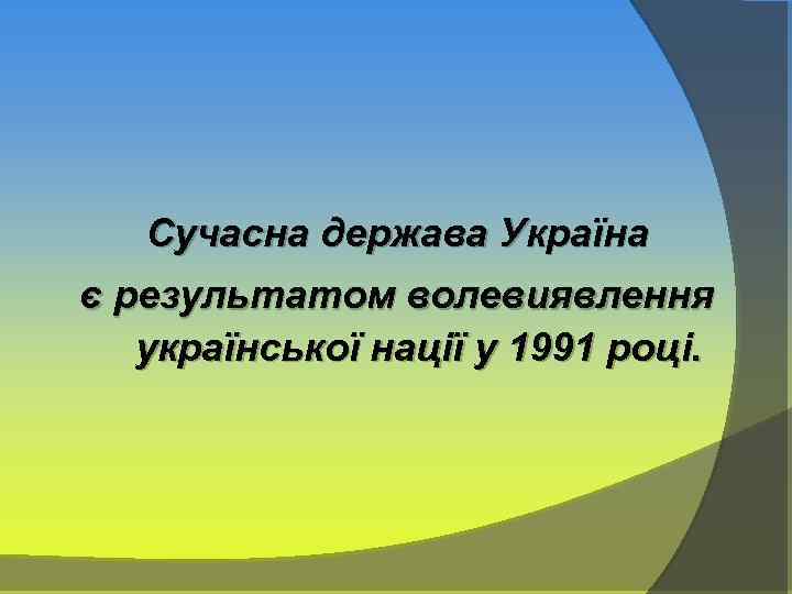Сучасна держава Україна є результатом волевиявлення української нації у 1991 році. 