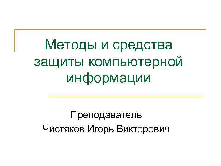 Методы и средства защиты компьютерной информации Преподаватель Чистяков Игорь Викторович 