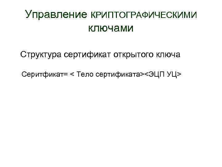 Управление КРИПТОГРАФИЧЕСКИМИ ключами Структура сертификат открытого ключа Серитфикат= < Тело сертификата><ЭЦП УЦ> 