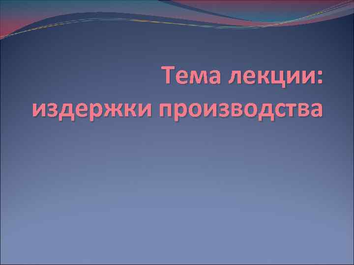 Тема лекции: издержки производства 