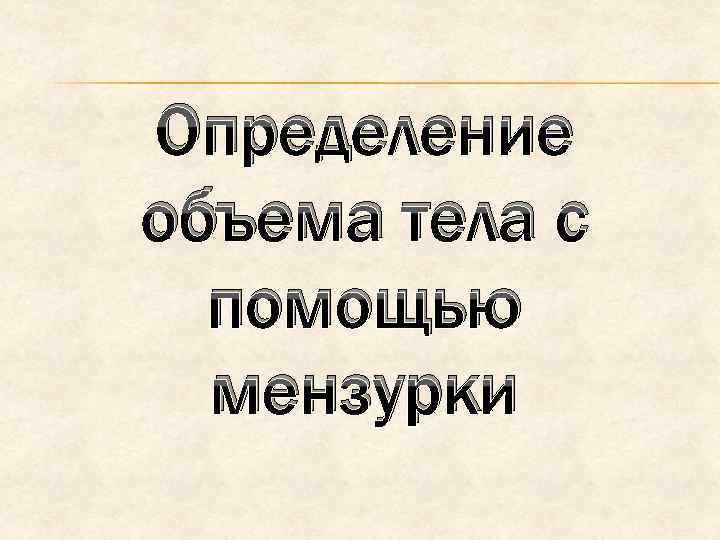 Определение объема тела с помощью мензурки 