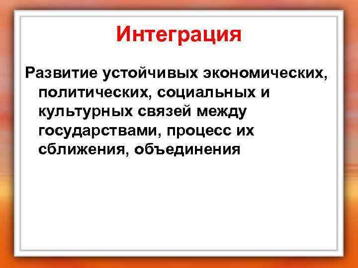 Интеграция Развитие устойчивых экономических, политических, социальных и культурных связей между государствами, процесс их сближения,
