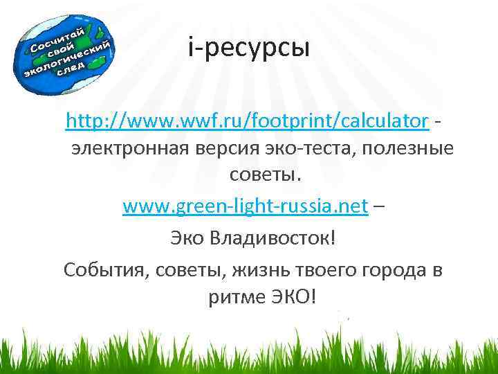 i-ресурсы http: //www. wwf. ru/footprint/calculator электронная версия эко-теста, полезные советы. www. green-light-russia. net –