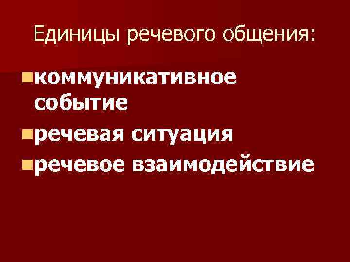 Единицы речевого общения: nкоммуникативное событие nречевая ситуация nречевое взаимодействие 