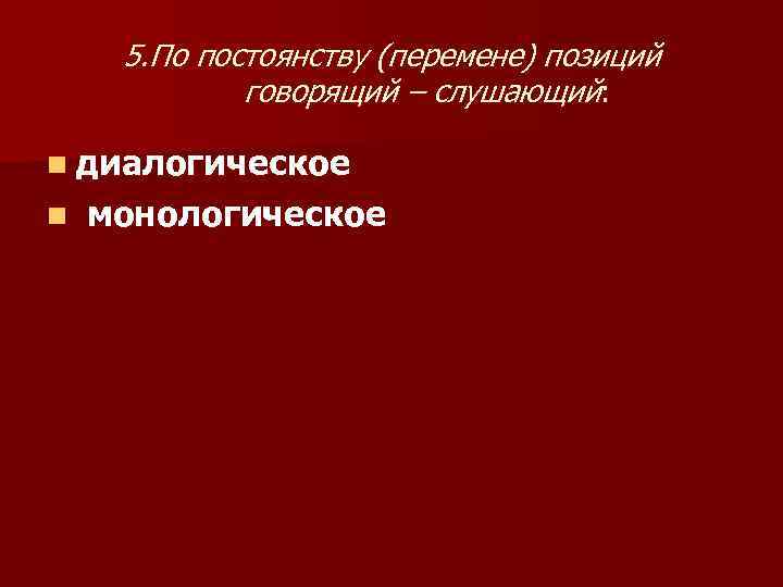 5. По постоянству (перемене) позиций говорящий – слушающий: n диалогическое n монологическое 