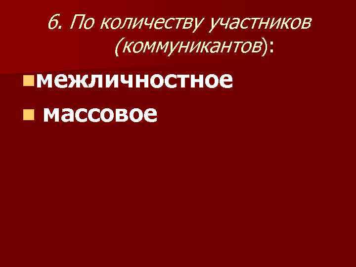 6. По количеству участников (коммуникантов): nмежличностное n массовое 