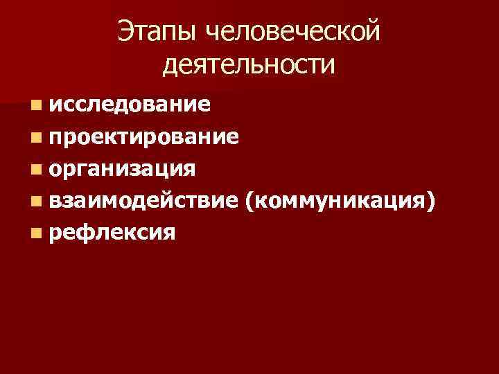 Этапы человеческой деятельности n исследование n проектирование n организация n взаимодействие n рефлексия (коммуникация)
