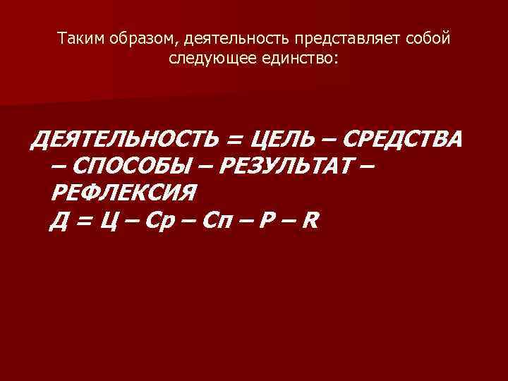 Таким образом, деятельность представляет собой следующее единство: ДЕЯТЕЛЬНОСТЬ = ЦЕЛЬ – СРЕДСТВА – СПОСОБЫ