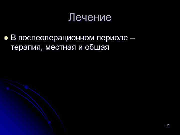 Лечение l В послеоперационном периоде – терапия, местная и общая 120 