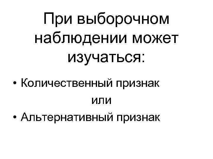 При выборочном наблюдении может изучаться: • Количественный признак или • Альтернативный признак 