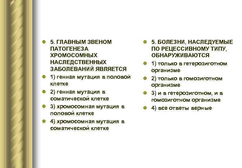 l 5. ГЛАВНЫМ ЗВЕНОМ ПАТОГЕНЕЗА ХРОМОСОМНЫХ НАСЛЕДСТВЕННЫХ ЗАБОЛЕВАНИЙ ЯВЛЯЕТСЯ l 1) генная мутация в