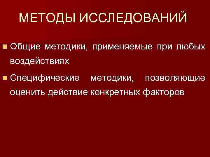 МЕТОДЫ ИССЛЕДОВАНИЙ n Общие методики, применяемые при любых воздействиях n Специфические методики, позволяющие оценить