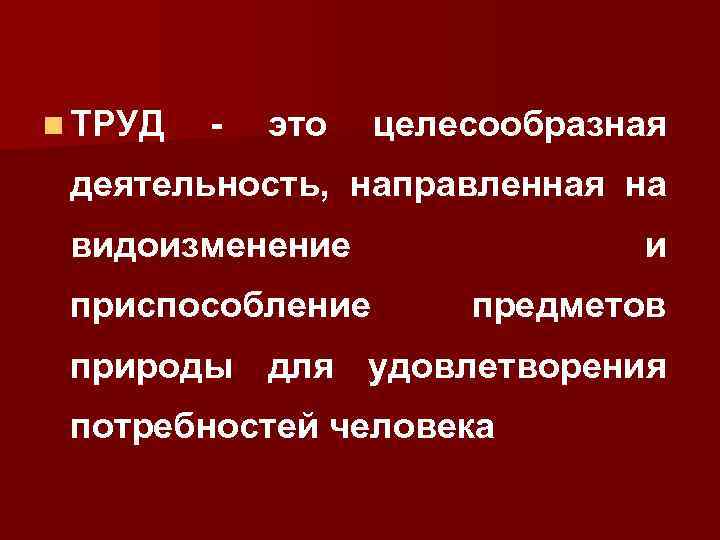 n ТРУД - это целесообразная деятельность, направленная на видоизменение приспособление и предметов природы для