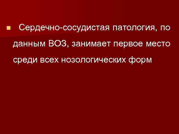n Сердечно-сосудистая патология, по данным ВОЗ, занимает первое место среди всех нозологических форм 