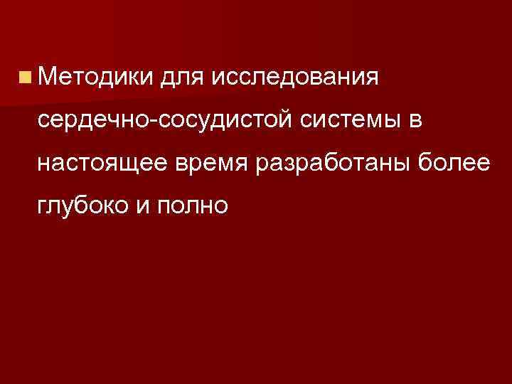 n Методики для исследования сердечно-сосудистой системы в настоящее время разработаны более глубоко и полно