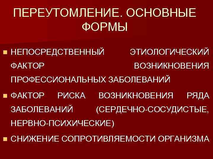 ПЕРЕУТОМЛЕНИЕ. ОСНОВНЫЕ ФОРМЫ n НЕПОСРЕДСТВЕННЫЙ ФАКТОР ЭТИОЛОГИЧЕСКИЙ ВОЗНИКНОВЕНИЯ ПРОФЕССИОНАЛЬНЫХ ЗАБОЛЕВАНИЙ n ФАКТОР РИСКА ЗАБОЛЕВАНИЙ