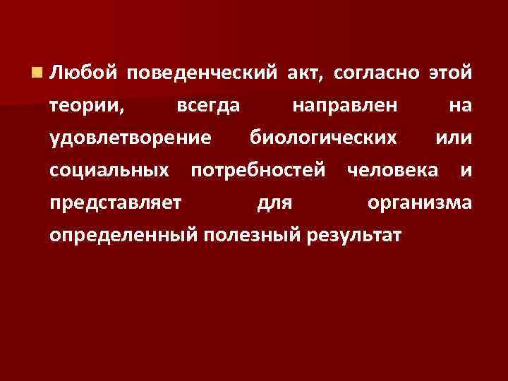 n Любой поведенческий акт, согласно этой теории, всегда направлен на удовлетворение биологических или социальных