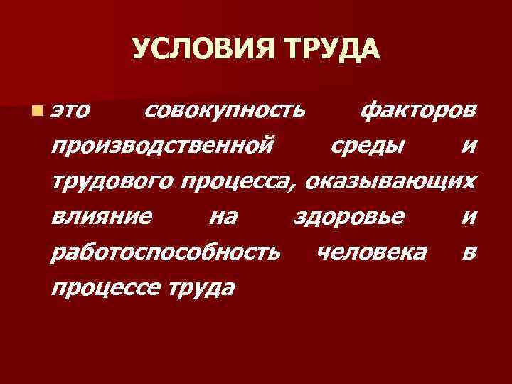 УСЛОВИЯ ТРУДА n это совокупность факторов производственной среды и трудового процесса, оказывающих влияние на