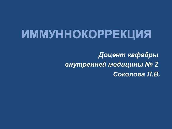 ИММУННОКОРРЕКЦИЯ Доцент кафедры внутренней медицины № 2 Соколова Л. В. 