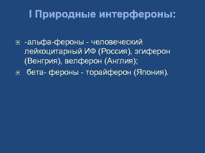 I Природные интерфероны: -альфа-фероны - человеческий лейкоцитарный ИФ (Россия), эгиферон (Венгрия), велферон (Англия); бета-
