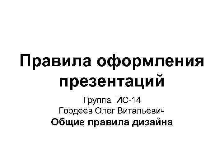Правила оформления презентаций Группа ИС-14 Гордеев Олег Витальевич Общие правила дизайна 