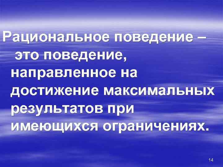 Рациональное поведение – это поведение, направленное на достижение максимальных результатов при имеющихся ограничениях. 14