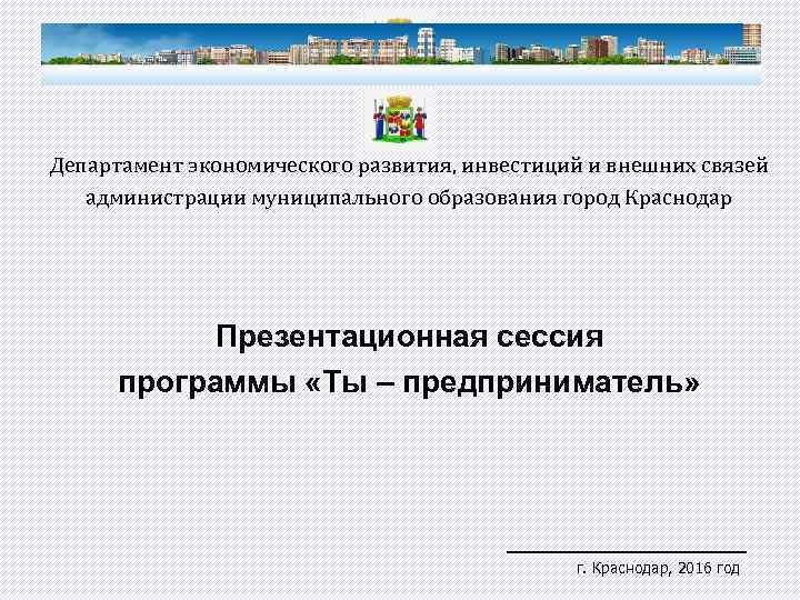 Департамент экономического развития, инвестиций и внешних связей администрации муниципального образования город Краснодар Презентационная сессия