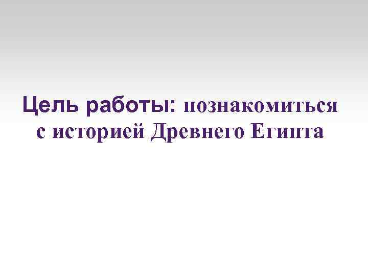 Цель работы: познакомиться с историей Древнего Египта 