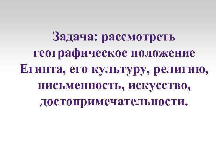 Задача: рассмотреть географическое положение Египта, его культуру, религию, письменность, искусство, достопримечательности. 