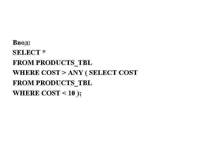 Ввод: SELECT * FROM PRODUCTS_TBL WHERE COST > ANY ( SELECT COST FROM PRODUCTS_TBL