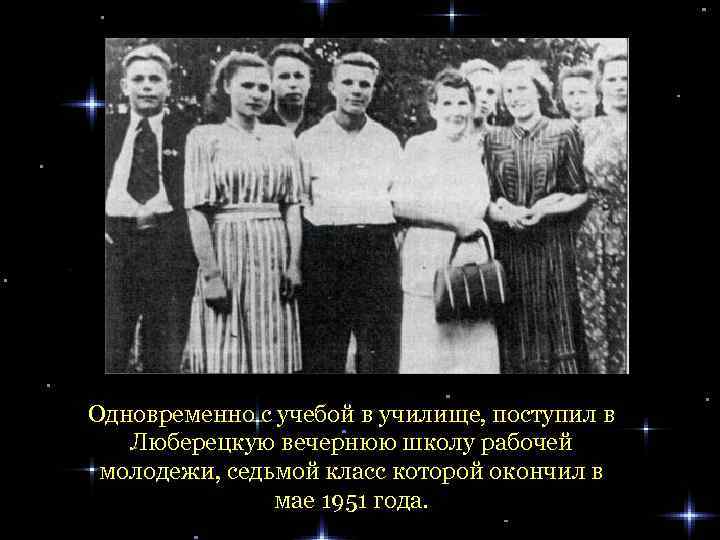 Одновременно с учебой в училище, поступил в Люберецкую вечернюю школу рабочей молодежи, седьмой класс