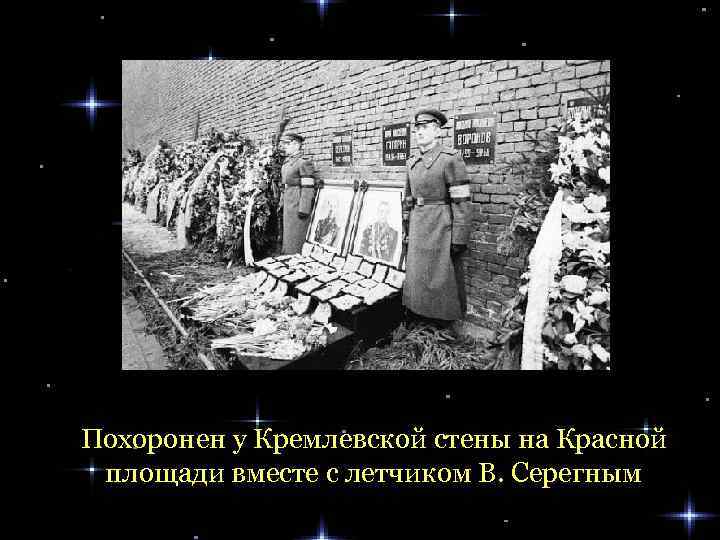 Похоронен у Кремлевской стены на Красной площади вместе с летчиком В. Серегным 
