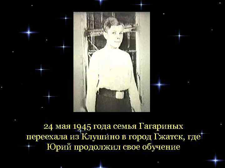 24 мая 1945 года семья Гагариных переехала из Клушино в город Гжатск, где Юрий