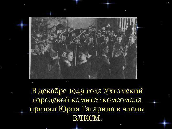 В декабре 1949 года Ухтомский городской комитет комсомола принял Юрия Гагарина в члены ВЛКСМ.