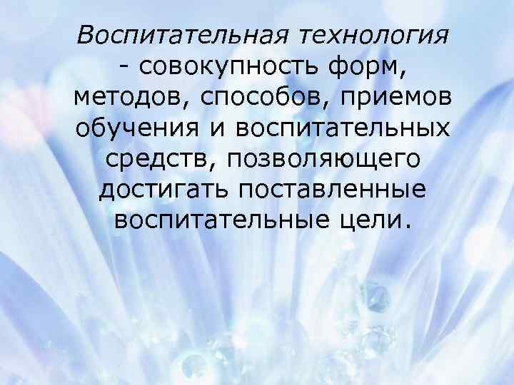 Воспитательная технология - совокупность форм, методов, способов, приемов обучения и воспитательных средств, позволяющего достигать