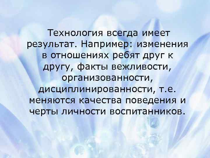 Технология всегда имеет результат. Например: изменения в отношениях ребят друг к другу, факты вежливости,