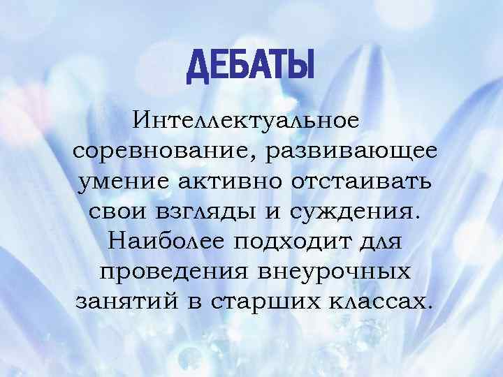 ДЕБАТЫ Интеллектуальное соревнование, развивающее умение активно отстаивать свои взгляды и суждения. Наиболее подходит для