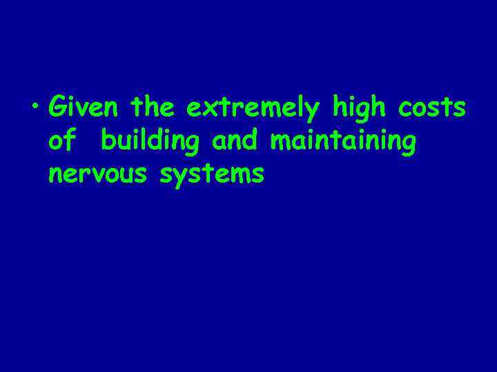  • Given the extremely high costs of building and maintaining nervous systems 